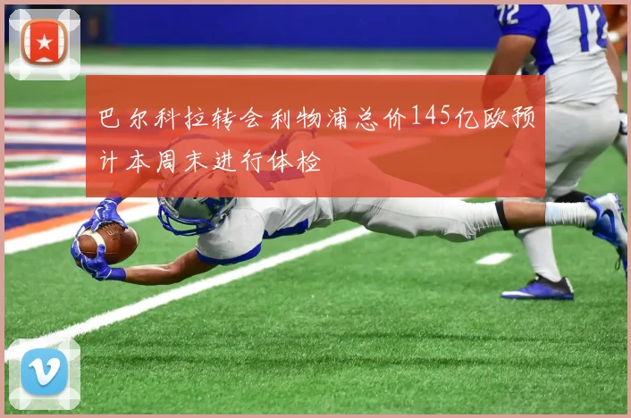 巴尔科拉转会利物浦总价145亿欧预计本周末进行体检
