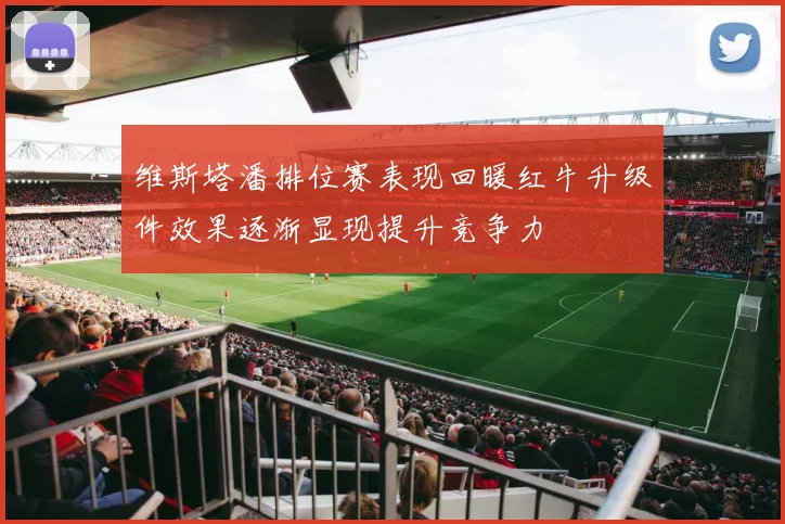 维斯塔潘排位赛表现回暖红牛升级件效果逐渐显现提升竞争力
