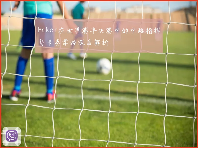 Faker在世界赛半决赛中的中路指挥与节奏掌控深度解析
