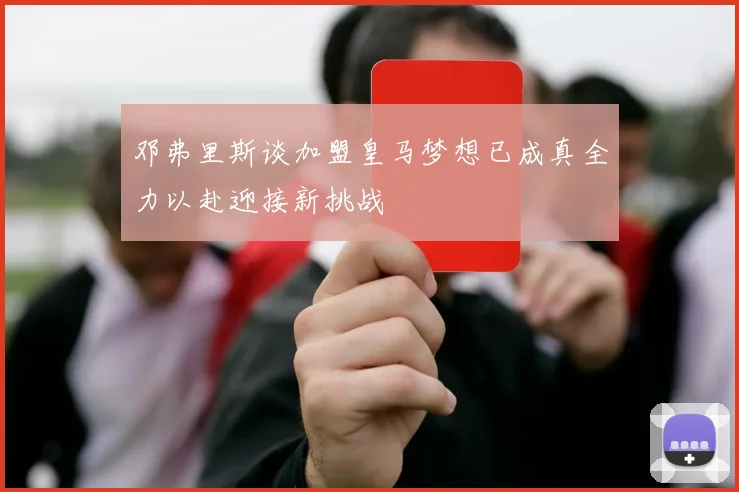 邓弗里斯谈加盟皇马梦想已成真全力以赴迎接新挑战