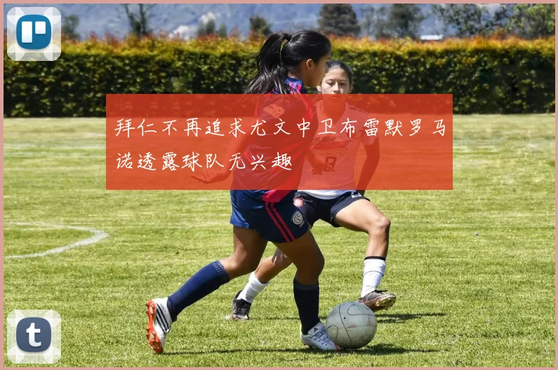 拜仁不再追求尤文中卫布雷默罗马诺透露球队无兴趣