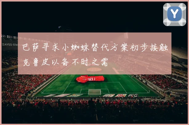 巴萨寻求小蜘蛛替代方案初步接触克鲁皮以备不时之需