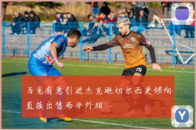 马竞有意引进杰克逊切尔西更倾向直接出售而非外租
