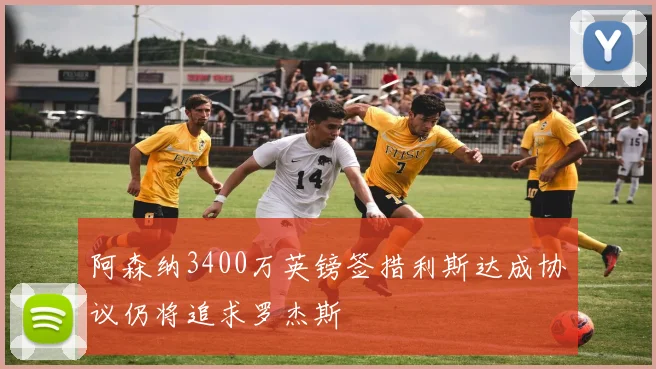 阿森纳3400万英镑签措利斯达成协议仍将追求罗杰斯
