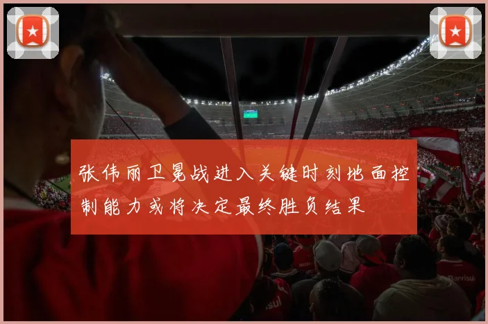 张伟丽卫冕战进入关键时刻地面控制能力或将决定最终胜负结果