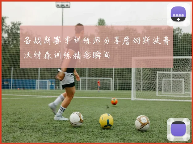 备战新赛季训练师分享詹姆斯波普沃特森训练精彩瞬间