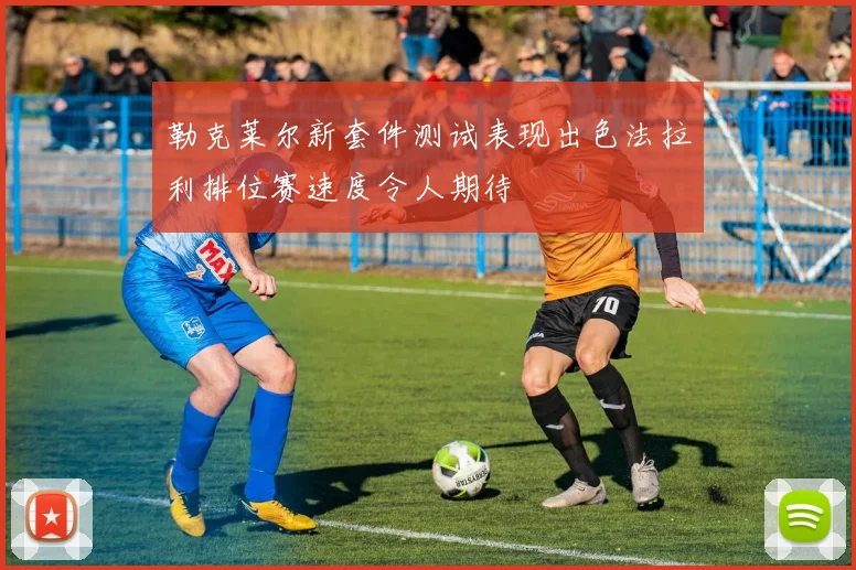 勒克莱尔新套件测试表现出色法拉利排位赛速度令人期待