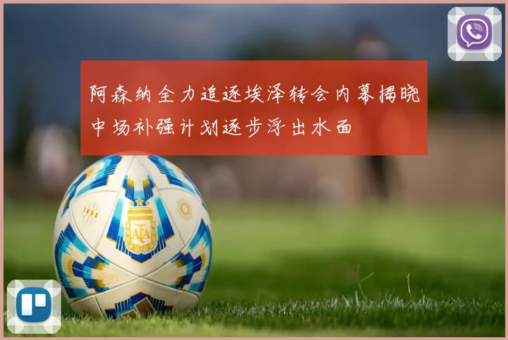 阿森纳全力追逐埃泽转会内幕揭晓中场补强计划逐步浮出水面