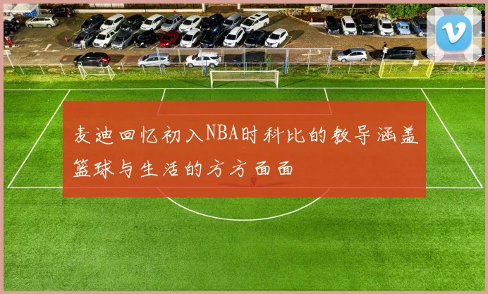 麦迪回忆初入NBA时科比的教导涵盖篮球与生活的方方面面