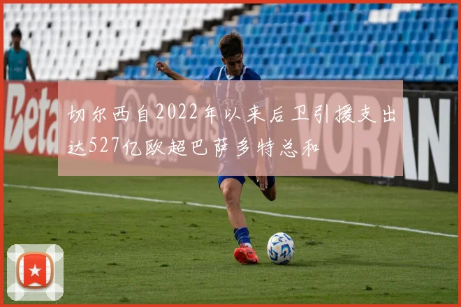 切尔西自2022年以来后卫引援支出达527亿欧超巴萨多特总和