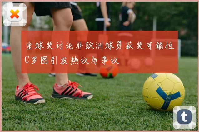 金球奖讨论非欧洲球员获奖可能性C罗图引发热议与争议